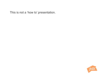 This is not a ‘how to’ presentation.
 