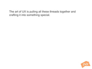 The art of UX is pulling all these threads together and
crafting it into something special.
 