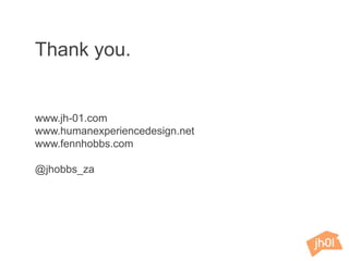 Thank you.
www.jh-01.com
www.humanexperiencedesign.net
www.fennhobbs.com
@jhobbs_za
 