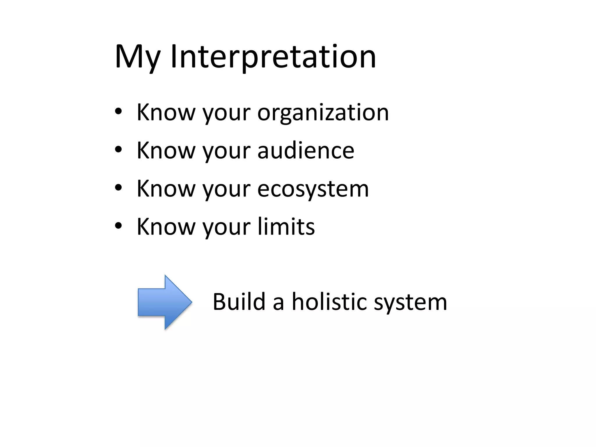 My Interpretation
•   Know your organization
•   Know your audience
•   Know your ecosystem
•   Know your limits

          Build a holistic system
 