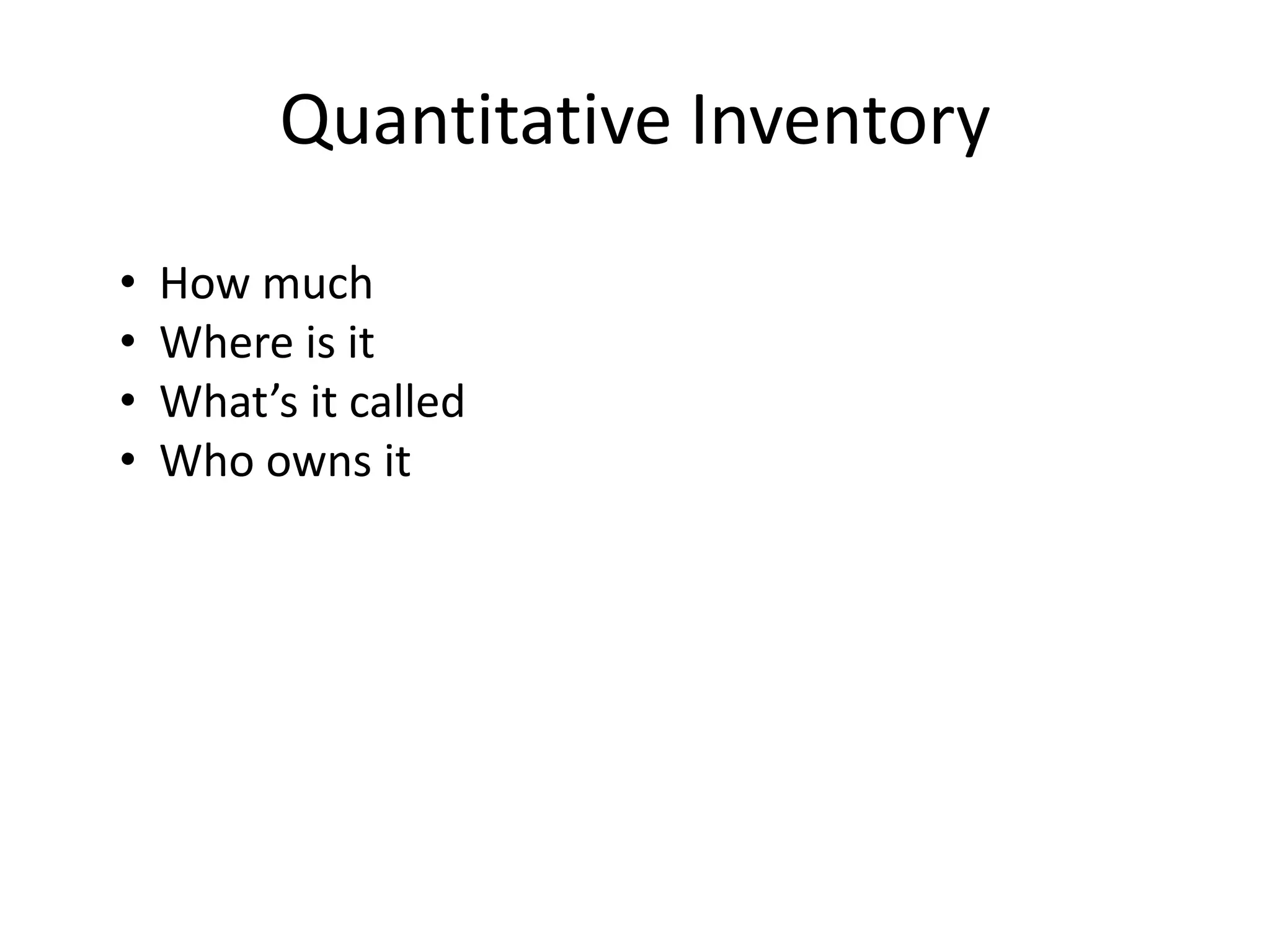 Quantitative Inventory
•   How much
•   Where is it
•   What’s it called
•   Who owns it
 