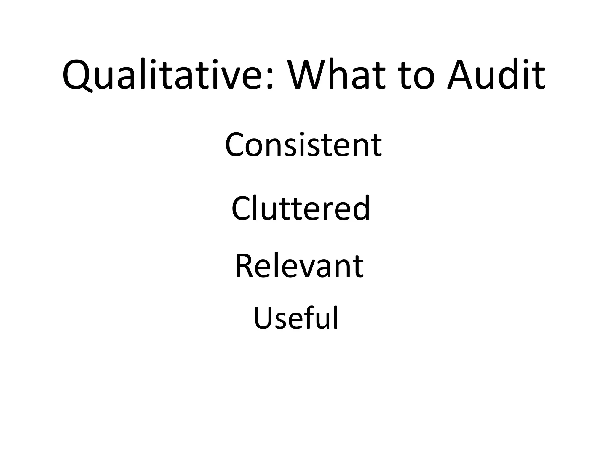 Qualitative: What to Audit
                            Consistent
                             Cluttered
                             Relevant
                                Useful
Once you have an inventory, you usually want to then audit the value of the
content in an audit. These are general things I look for but audits should always
be specific to your context: business goals, audience needs, resources/time
available.
 
