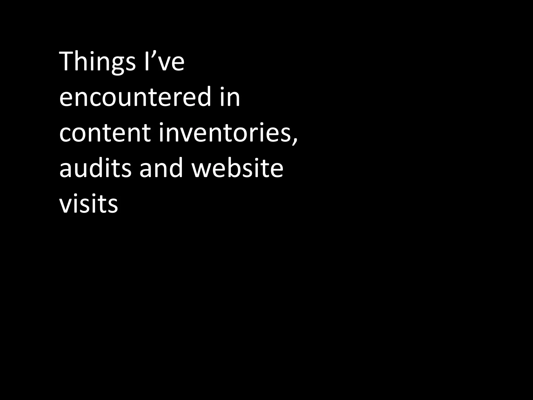 Things I’ve
encountered in
content
inventories, audits
and website visits
 