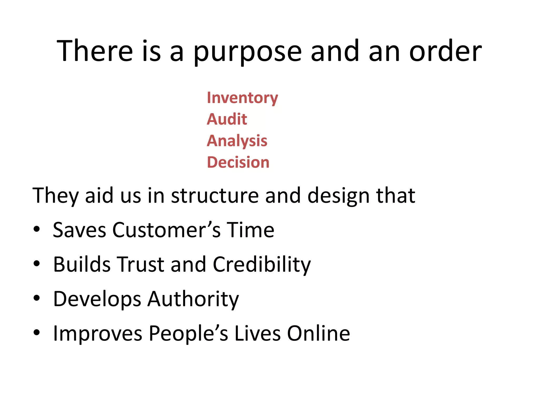 There is a purpose and an order
                  Inventory
                  Audit
                  Analysis
                  Decision
They aid us in structure and design that
• Saves Customer’s Time
• Builds Trust and Credibility
• Develops Authority
• Improves People’s Lives Online
 