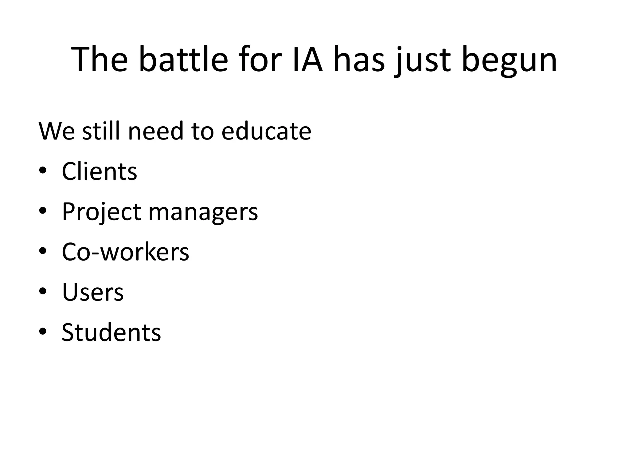 The battle for IA has just begun
We still need to educate
• Clients
• Project managers
• Co-workers
• Users
• Students
 