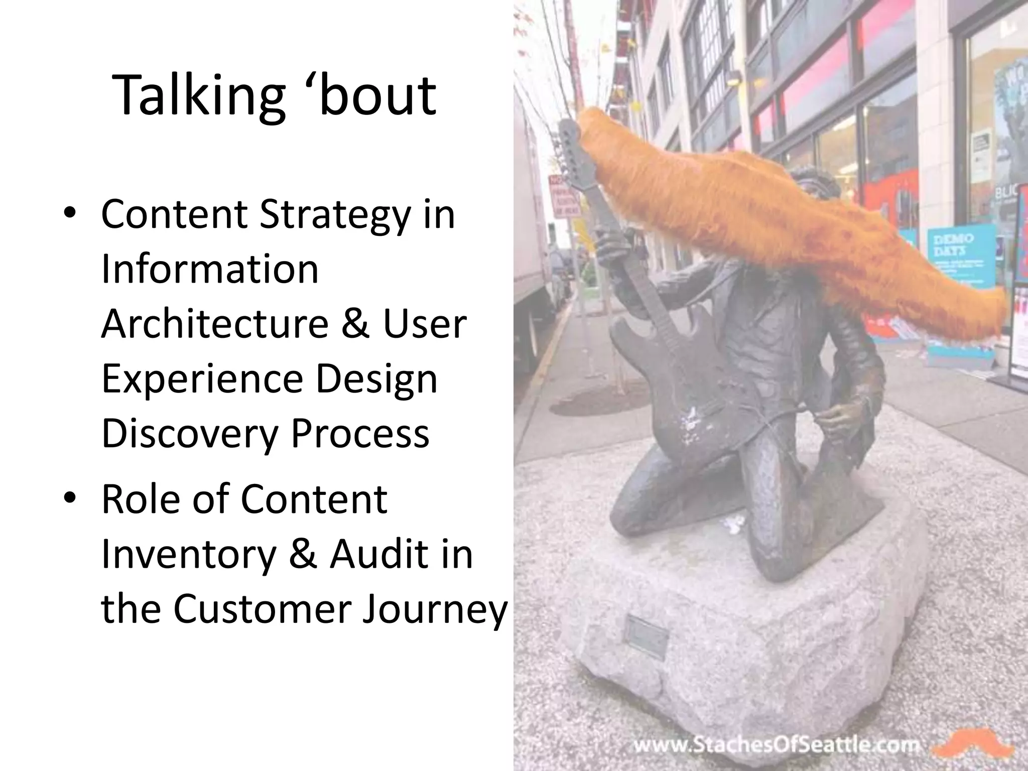 Talking ‘bout
• Content Strategy in
  Information
  Architecture & User
  Experience Design
  Discovery Process
• Role of Content
  Inventory & Audit in
  the Customer Journey
 