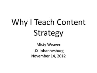 Why I Teach Content
      Strategy
       Misty Weaver
      UX Johannesburg
     November 14, 2012
 
