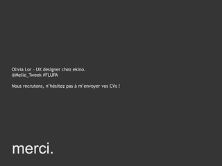 19
merci.
Olivia Lor – UX designer chez ekino.
@Melle_Tweek #FLUPA
Nous recrutons, n’hésitez pas à m’envoyer vos CVs !
 