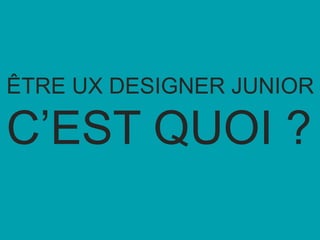 ÊTRE UX DESIGNER JUNIOR
C’EST QUOI ?
 