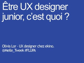 1
Être UX designer
junior, c’est quoi ?
Olivia Lor – UX designer chez ekino.
@Melle_Tweek #FLUPA
 