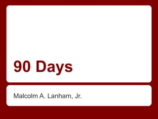 90 Days 
Malcolm A. Lanham, Jr. 
 
