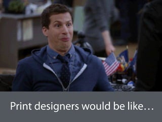 Print designers would be like…
 