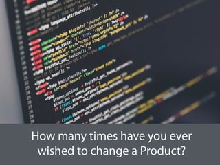 How many times have you ever
wished to change a Product?
 