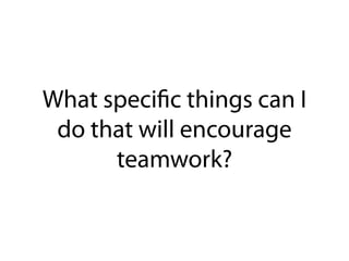 What specific things can I
do that will encourage
teamwork?
 