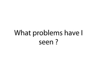 What problems have I
seen ?
 