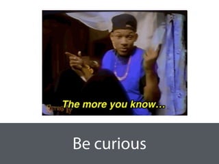 Be curious
 