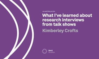 UX AUSTRALIA 2014 
What I’ve learned about 
research interviews 
from talk shows 
Kimberley Crofts 
 
