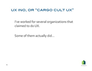  I’ve	
  worked	
  for	
  several	
  organizations	
  that	
  
             claimed	
  to	
  do	
  UX.	
  	
  

         	
  Some	
  of	
  them	
  actually	
  did…	
  




15	
  
 