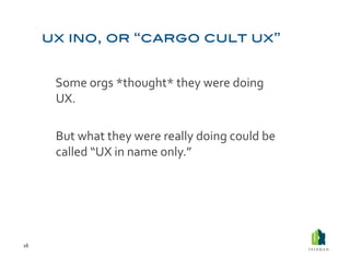  Some	
  orgs	
  *thought*	
  they	
  were	
  doing	
  
             UX.	
  

         	
  But	
  what	
  they	
  were	
  really	
  doing	
  could	
  be	
  
             called	
  “UX	
  in	
  name	
  only.”	
  




16	
  
 