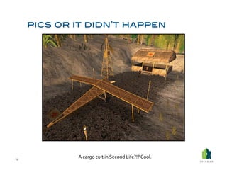 21	
  
         A	
  cargo	
  cult	
  in	
  Second	
  Life?!?	
  Cool.	
  
 