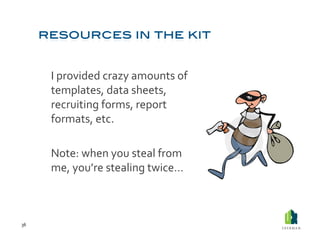  I	
  provided	
  crazy	
  amounts	
  of	
  
             templates,	
  data	
  sheets,	
  
             recruiting	
  forms,	
  report	
  
             formats,	
  etc.	
  	
  

         	
  Note:	
  when	
  you	
  steal	
  from	
  
             me,	
  you’re	
  stealing	
  twice…	
  



36	
  
 