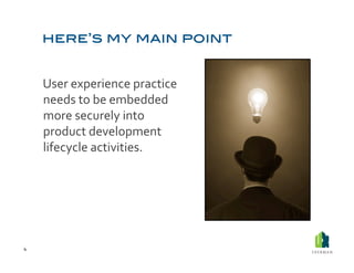  User	
  experience	
  practice	
  
            needs	
  to	
  be	
  embedded	
  
            more	
  securely	
  into	
  
            product	
  development	
  
            lifecycle	
  activities.	
  	
  




4	
  
 