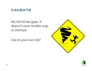  My	
  UX	
  kit	
  has	
  gaps.	
  It	
  
             doesn’t	
  cover	
  smaller	
  orgs	
  
             or	
  startups.	
  	
  

         	
  Use	
  at	
  your	
  own	
  risk!	
  




47	
  
 