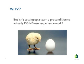  But	
  isn’t	
  setting	
  up	
  a	
  team	
  a	
  precondition	
  to	
  
            actually	
  DOING	
  user	
  experience	
  work?	
  	
  	
  




8	
  
 