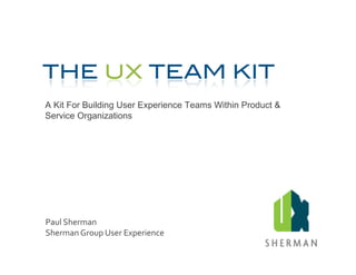 A Kit For Building User Experience Teams Within Product &
Service Organizations




Paul	
  Sherman	
  
Sherman	
  Group	
  User	
  Experience	
  
 