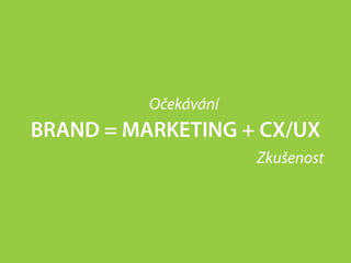 Očekávání
BRAND = MARKETING + CX/UX
                      Zkušenost
 