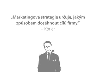 „Marketingová strategie určuje, jakým
  způsobem dosáhnout cílů ﬁrmy.”
              – Kotler
 