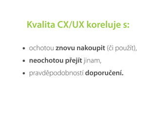Kvalita CX/UX koreluje s:

•   ochotou znovu nakoupit (či použít),
•   neochotou přejít jinam,
•   pravděpodobností doporučení.
 