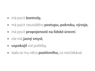 •   má pocit kontroly,
•   má pocit neustálého postupu, pokroku, vývoje,
•   má pocit propojenosti na lidské úrovni,
•   vše má jasný smysl,
•   uspokojil své potřeby,
•   stalo se mu něco pozitivního, co neočekával.
 