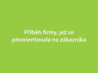 Příběh ﬁrmy, jež se
přeorientovala na zákazníka
 