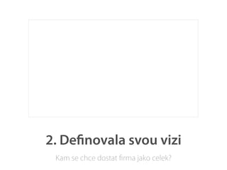 2. Deﬁnovala svou vizi
 Kam se chce dostat ﬁrma jako celek?
 