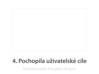 4. Pochopila uživatelské cíle
    Experience goals, End goals, Life goals
 