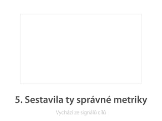 5. Sestavila ty správné metriky
         Vychází ze signálů cílů
 