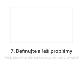 7. Deﬁnujte a řeší problémy
“Kdo je schopný problém nejlépe popsat, je schopný jej i vyřešit”
 