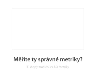 Měříte ty správné metriky?
     E-shopy: tradiční vs. UX metriky
 
