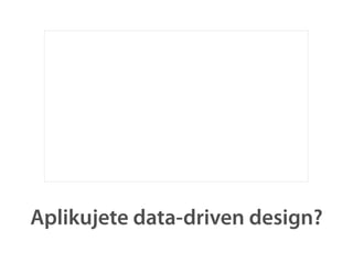 Aplikujete data-driven design?
 