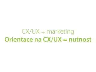CX/UX = marketing
Orientace na CX/UX = nutnost
 