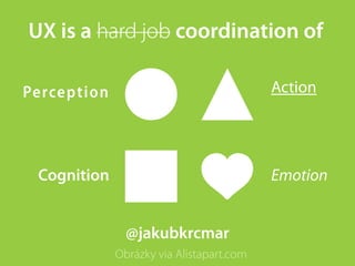 UX is a hard job coordination of

Perception                                Action




 Cognition                                Emotion


               @jakubkrcmar
             Obrázky via Alistapart.com
 