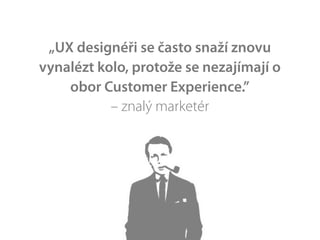 „UX designéři se často snaží znovu
vynalézt kolo, protože se nezajímají o
    obor Customer Experience.”
           – znalý marketér
 