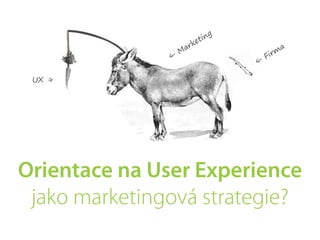 ing
                          k et
                     ar                         a
               –
               <
                   M
                                        F irm
                                    –
                                    <

 UX -
    >




Orientace na User Experience
 jako marketingová strategie?
 