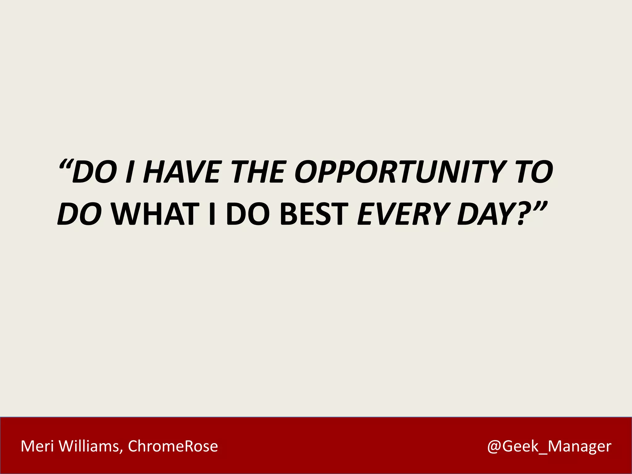 Meri Williams, ChromeRose @Geek_Manager
“DO I HAVE THE OPPORTUNITY TO
DO WHAT I DO BEST EVERY DAY?”
 
