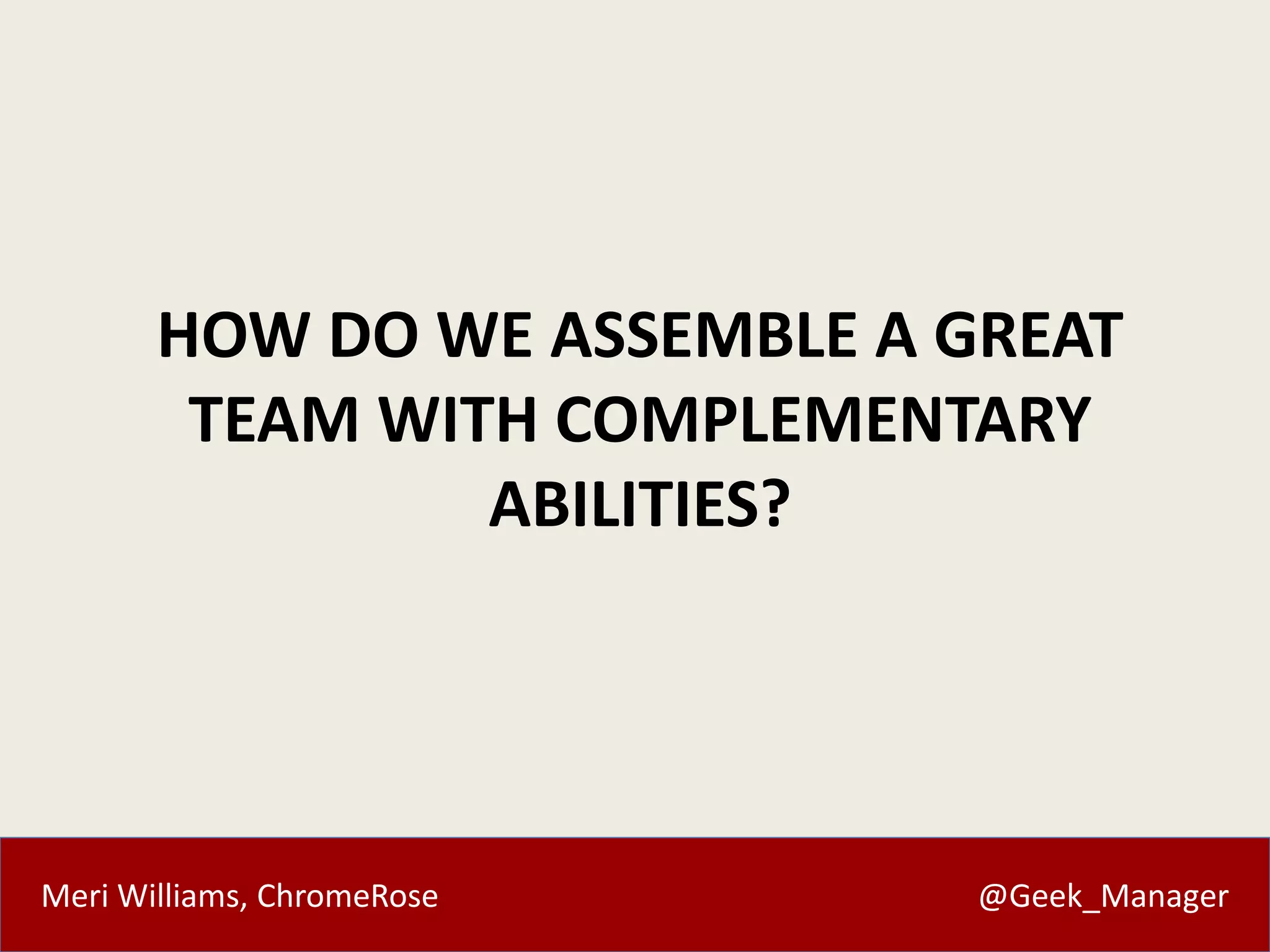Meri Williams, ChromeRose @Geek_Manager
HOW DO WE ASSEMBLE A GREAT
TEAM WITH COMPLEMENTARY
ABILITIES?
 
