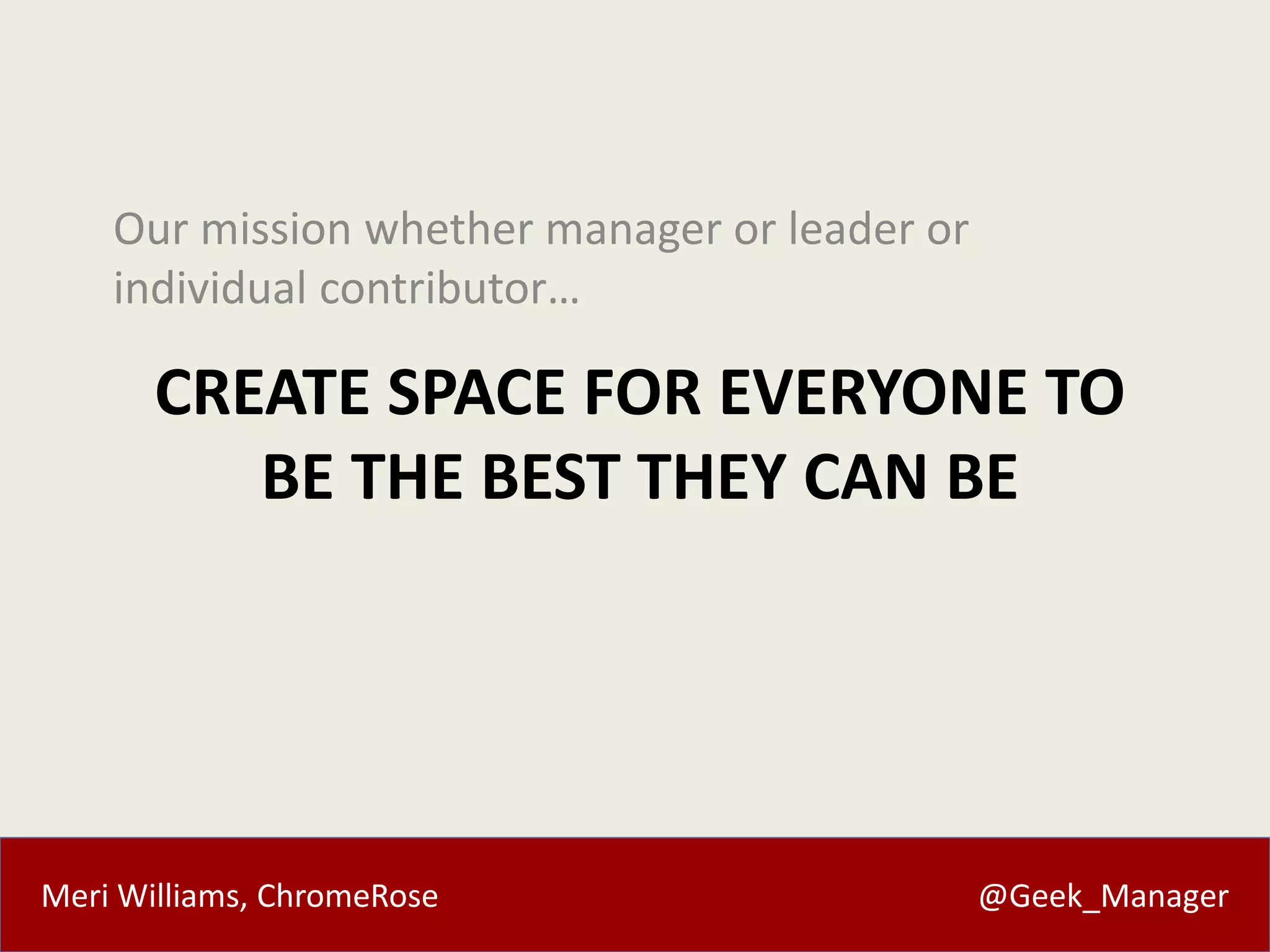 Meri Williams, ChromeRose @Geek_Manager
CREATE SPACE FOR EVERYONE TO
BE THE BEST THEY CAN BE
Our mission whether manager or leader or
individual contributor…
 