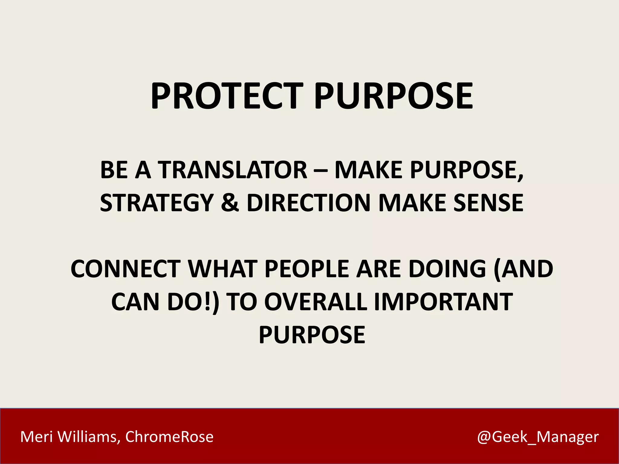 Meri Williams, ChromeRose @Geek_Manager
PROTECT PURPOSE
BE A TRANSLATOR – MAKE PURPOSE,
STRATEGY & DIRECTION MAKE SENSE
CONNECT WHAT PEOPLE ARE DOING (AND
CAN DO!) TO OVERALL IMPORTANT
PURPOSE
 