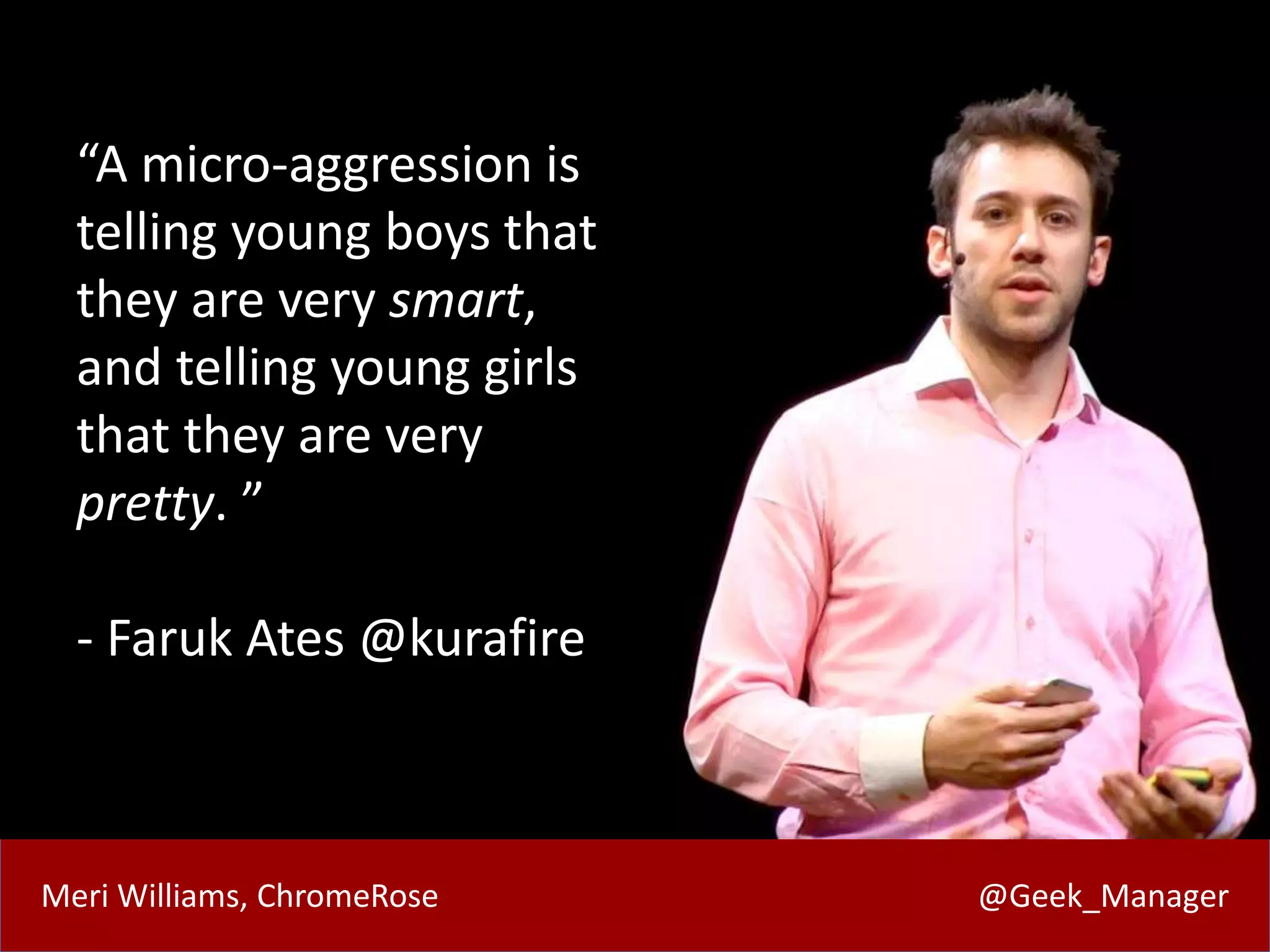 Meri Williams, ChromeRose @Geek_Manager
“A micro-aggression is
telling young boys that
they are very smart,
and telling young girls
that they are very
pretty. ”
- Faruk Ates @kurafire
 