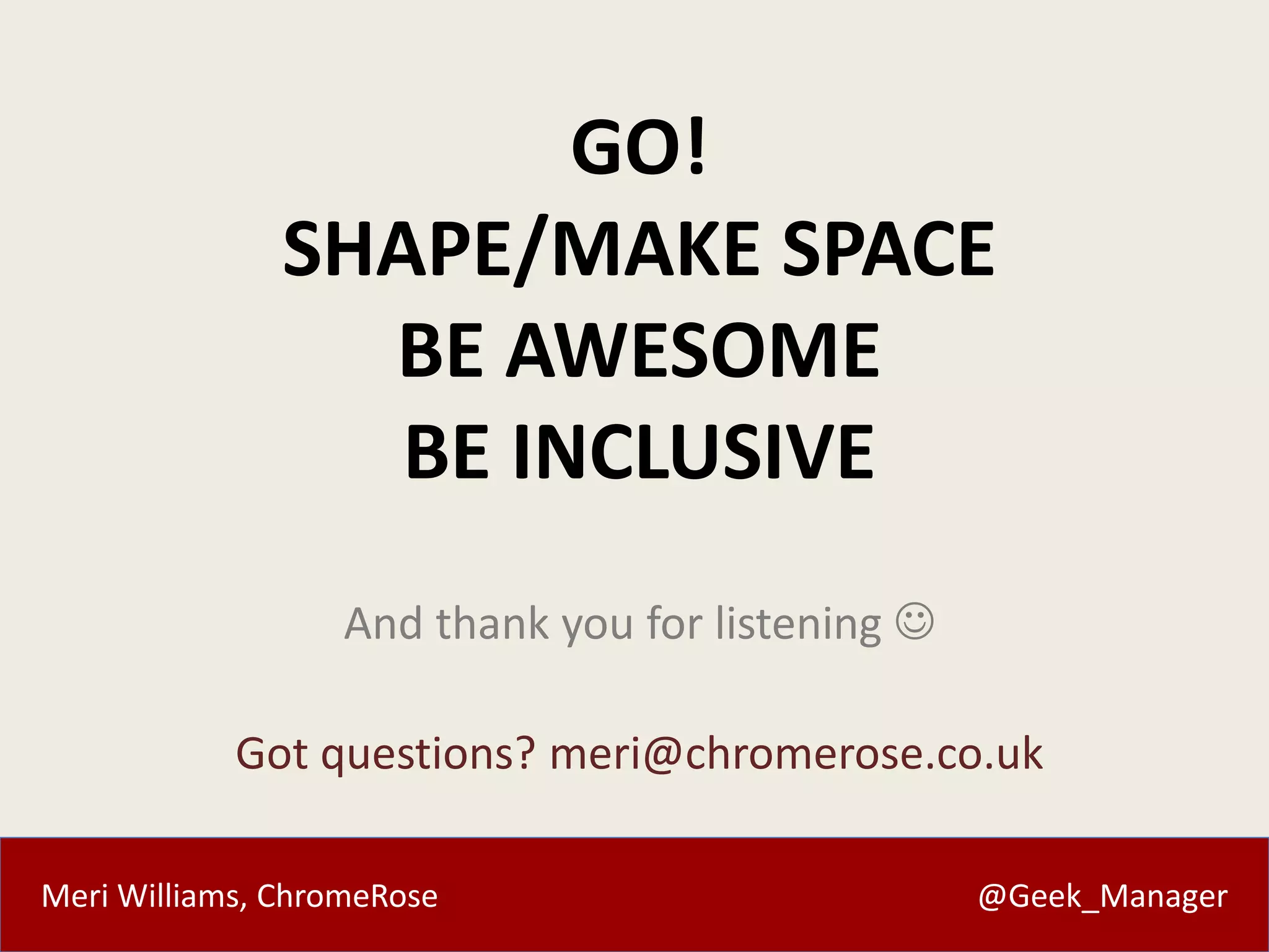 Meri Williams, ChromeRose @Geek_Manager
GO!
SHAPE/MAKE SPACE
BE AWESOME
BE INCLUSIVE
And thank you for listening 
Got questions? meri@chromerose.co.uk
 
